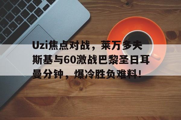 开元体育app -Uzi焦点对战，莱万多夫斯基与60激战巴黎圣日耳曼分钟，爆冷胜负难料！的简单介绍