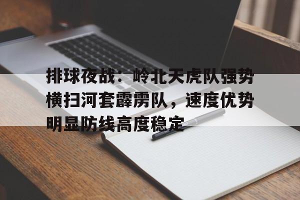 排球夜战：岭北天虎队强势横扫河套霹雳队，速度优势明显防线高度稳定的简单介绍